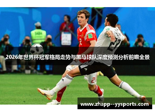 2026年世界杯冠军格局走势与黑马球队深度预测分析前瞻全景 2026年世界杯冠军格局走势与黑马球队深度预测分析前瞻全景