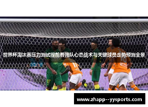 世界杯淘汰赛压力测试提前看强队心态战术与关键球员走势预测全景 世界杯淘汰赛压力测试提前看强队心态战术与关键球员走势预测全景