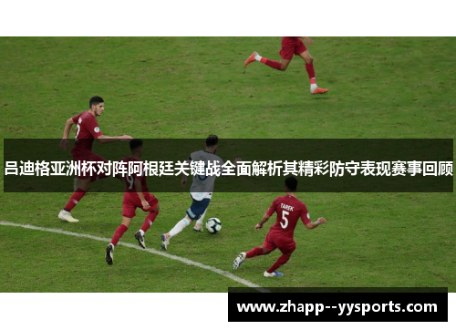吕迪格亚洲杯对阵阿根廷关键战全面解析其精彩防守表现赛事回顾