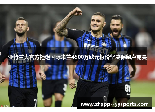 亚特兰大官方拒绝国际米兰4500万欧元报价坚决保留卢克曼