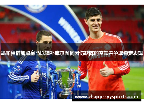 凯帕租借加盟皇马以填补库尔图瓦因伤缺阵的空缺并争取稳定表现 凯帕租借加盟皇马以填补库尔图瓦因伤缺阵的空缺并争取稳定表现