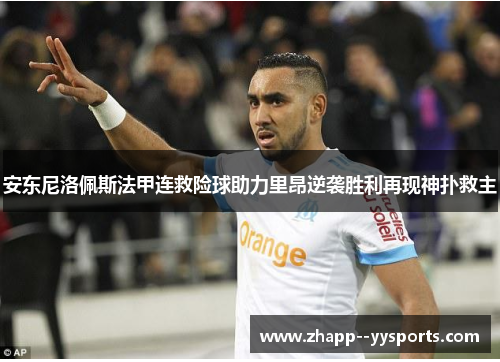 安东尼洛佩斯法甲连救险球助力里昂逆袭胜利再现神扑救主