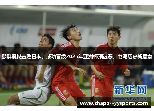 朝鲜震撼击败日本，成功晋级2025年亚洲杯预选赛，书写历史新篇章