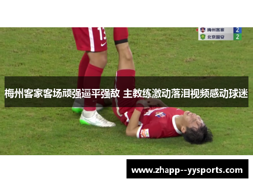 梅州客家客场顽强逼平强敌 主教练激动落泪视频感动球迷 梅州客家客场顽强逼平强敌 主教练激动落泪视频感动球迷