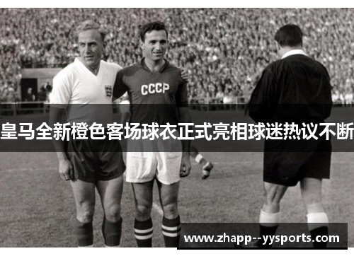 皇马全新橙色客场球衣正式亮相球迷热议不断