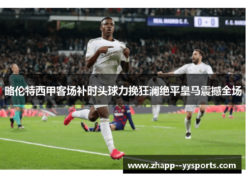 略伦特西甲客场补时头球力挽狂澜绝平皇马震撼全场