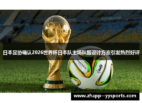 日本足协确认2026世界杯日本队主场队服设计方案引发热烈好评
